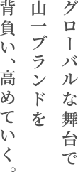 グローバルな舞台で山一ブランドを背負い、高めていく。