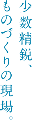 少数精鋭、ものづくりの現場。