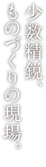 少数精鋭、ものづくりの現場。